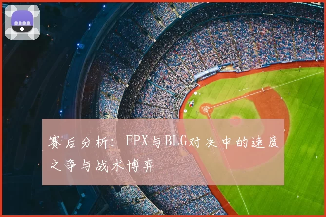 赛后分析：FPX与BLG对决中的速度之争与战术博弈