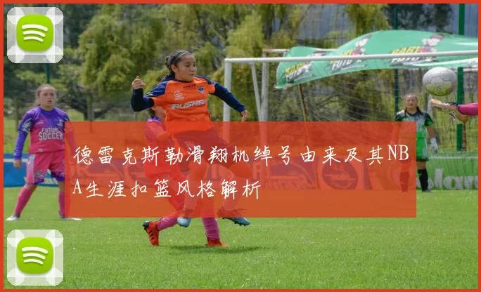 德雷克斯勒滑翔机绰号由来及其NBA生涯扣篮风格解析