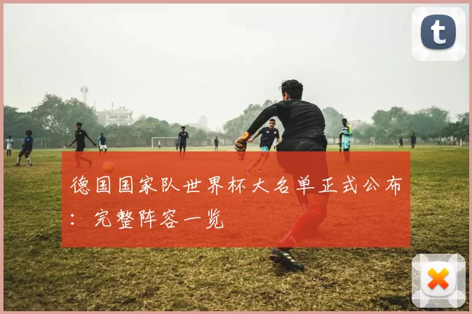 德国国家队世界杯大名单正式公布：完整阵容一览