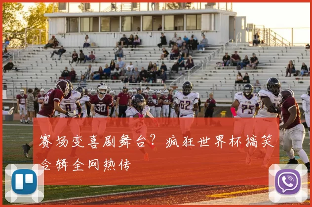 赛场变喜剧舞台？疯狂世界杯搞笑合辑全网热传