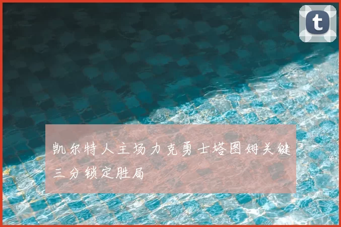 凯尔特人主场力克勇士塔图姆关键三分锁定胜局