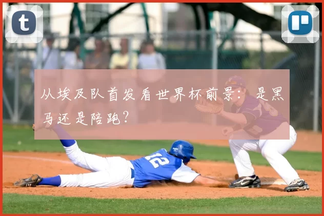 从埃及队首发看世界杯前景：是黑马还是陪跑？