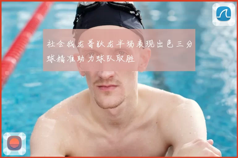社会我龙哥狄龙半场表现出色三分球精准助力球队取胜