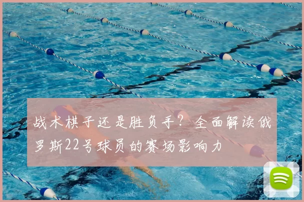 战术棋子还是胜负手？全面解读俄罗斯22号球员的赛场影响力