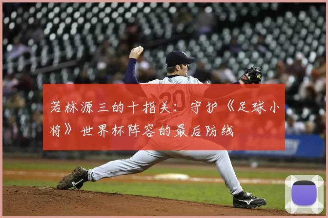 若林源三的十指关：守护《足球小将》世界杯阵容的最后防线