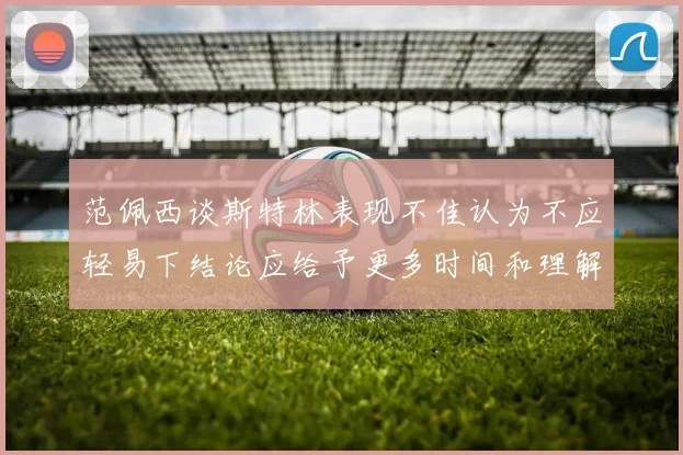 范佩西谈斯特林表现不佳认为不应轻易下结论应给予更多时间和理解