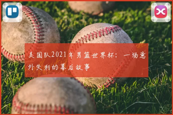 美国队2021年男篮世界杯:一场意外失利的幕后故事