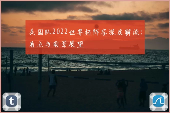 美国队2022世界杯阵容深度解读：看点与前景展望