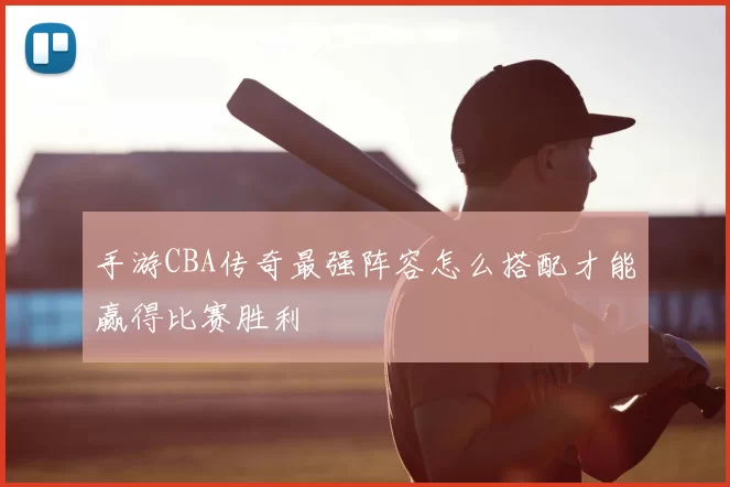 手游CBA传奇最强阵容怎么搭配才能赢得比赛胜利