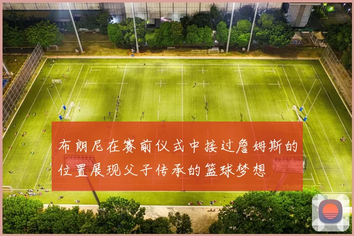 布朗尼在赛前仪式中接过詹姆斯的位置展现父子传承的篮球梦想